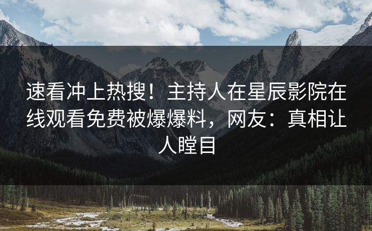 速看冲上热搜！主持人在星辰影院在线观看免费被爆爆料，网友：真相让人瞠目