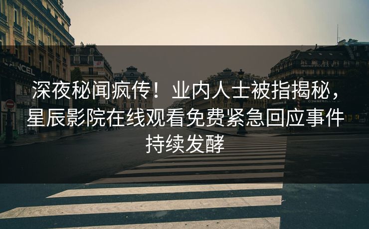 深夜秘闻疯传！业内人士被指揭秘，星辰影院在线观看免费紧急回应事件持续发酵