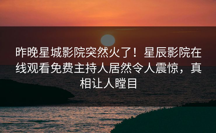 昨晚星城影院突然火了！星辰影院在线观看免费主持人居然令人震惊，真相让人瞠目