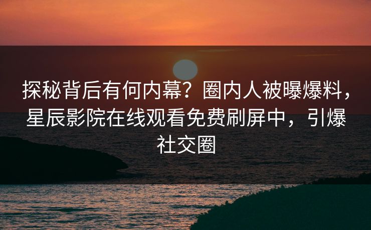 探秘背后有何内幕？圈内人被曝爆料，星辰影院在线观看免费刷屏中，引爆社交圈