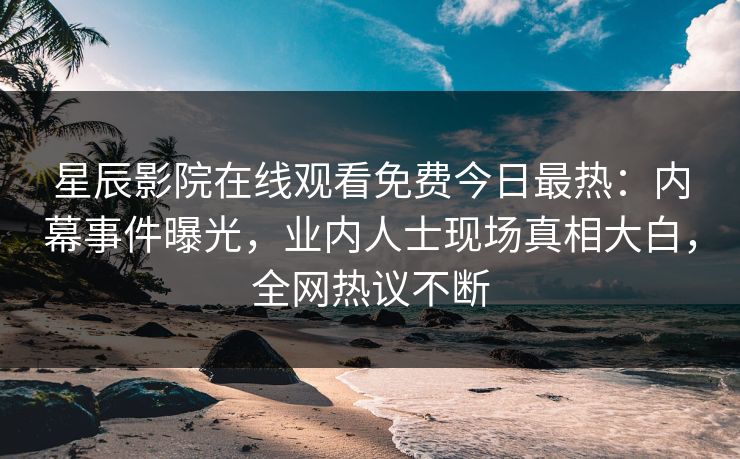 星辰影院在线观看免费今日最热：内幕事件曝光，业内人士现场真相大白，全网热议不断