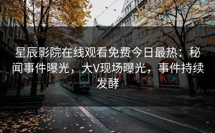 星辰影院在线观看免费今日最热：秘闻事件曝光，大V现场曝光，事件持续发酵