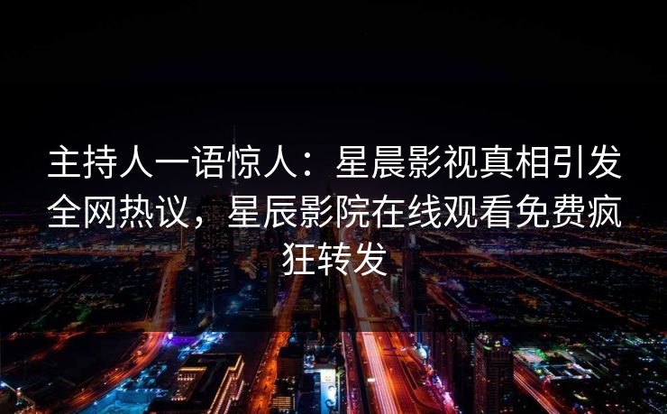 主持人一语惊人：星晨影视真相引发全网热议，星辰影院在线观看免费疯狂转发