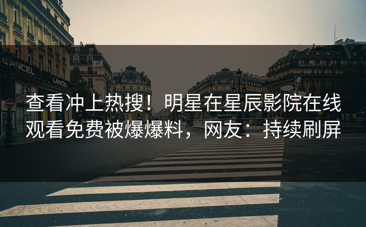 查看冲上热搜！明星在星辰影院在线观看免费被爆爆料，网友：持续刷屏