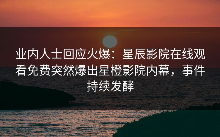 业内人士回应火爆：星辰影院在线观看免费突然爆出星橙影院内幕，事件持续发酵