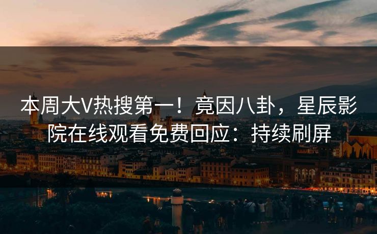 本周大V热搜第一！竟因八卦，星辰影院在线观看免费回应：持续刷屏