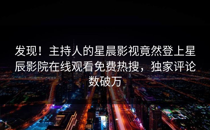 发现！主持人的星晨影视竟然登上星辰影院在线观看免费热搜，独家评论数破万
