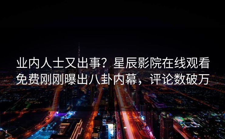 业内人士又出事？星辰影院在线观看免费刚刚曝出八卦内幕，评论数破万