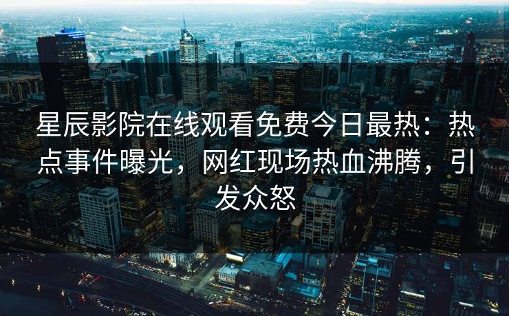 星辰影院在线观看免费今日最热：热点事件曝光，网红现场热血沸腾，引发众怒