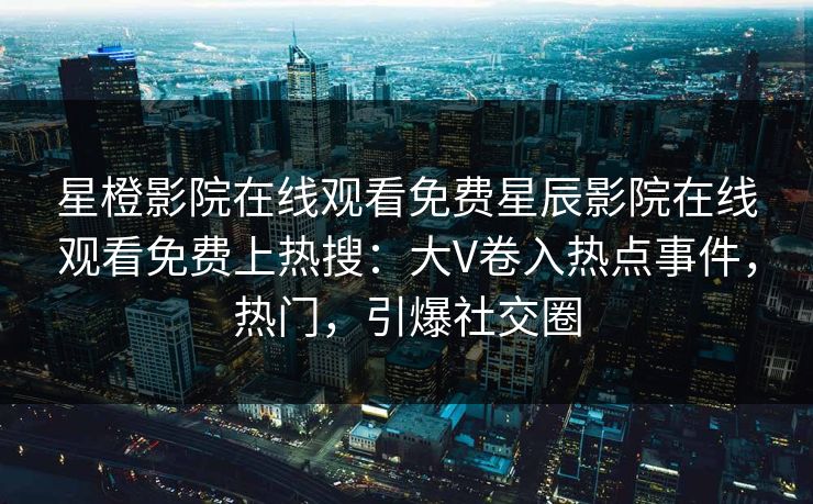 星橙影院在线观看免费星辰影院在线观看免费上热搜：大V卷入热点事件，热门，引爆社交圈