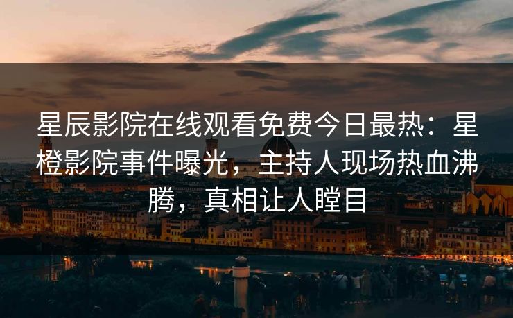 星辰影院在线观看免费今日最热：星橙影院事件曝光，主持人现场热血沸腾，真相让人瞠目