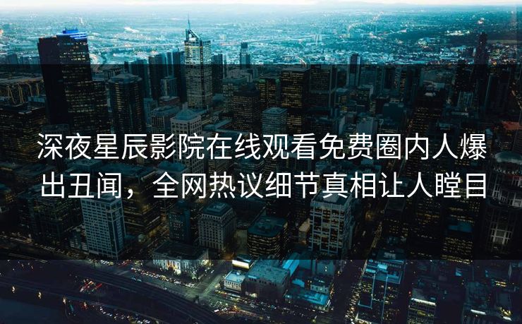 深夜星辰影院在线观看免费圈内人爆出丑闻，全网热议细节真相让人瞠目
