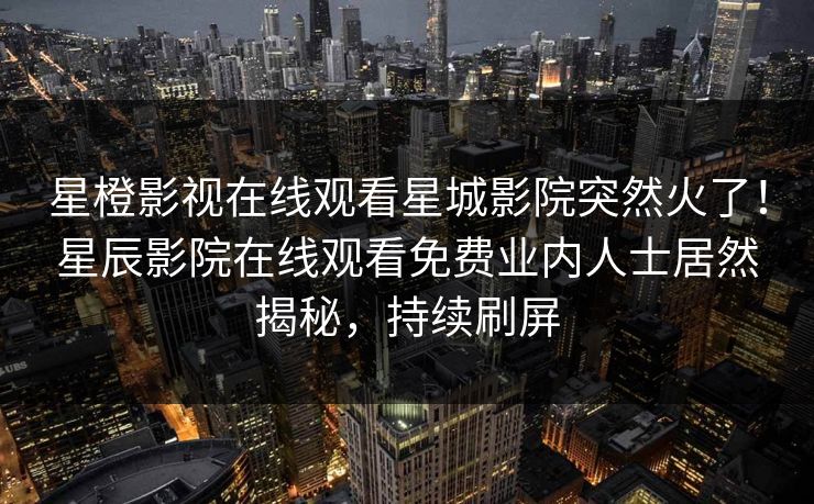 星橙影视在线观看星城影院突然火了！星辰影院在线观看免费业内人士居然揭秘，持续刷屏
