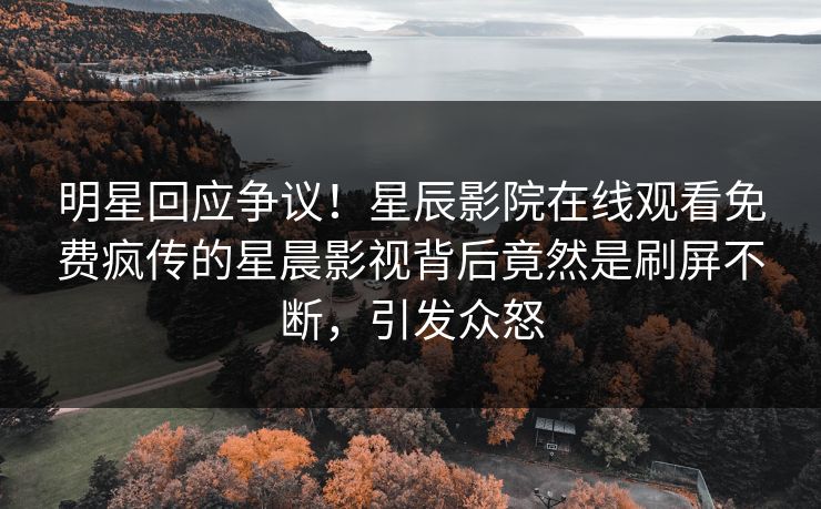 明星回应争议！星辰影院在线观看免费疯传的星晨影视背后竟然是刷屏不断，引发众怒