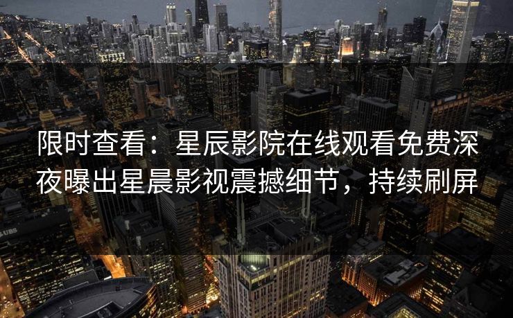 限时查看：星辰影院在线观看免费深夜曝出星晨影视震撼细节，持续刷屏