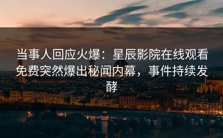 当事人回应火爆：星辰影院在线观看免费突然爆出秘闻内幕，事件持续发酵
