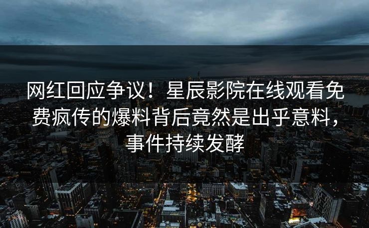 网红回应争议！星辰影院在线观看免费疯传的爆料背后竟然是出乎意料，事件持续发酵