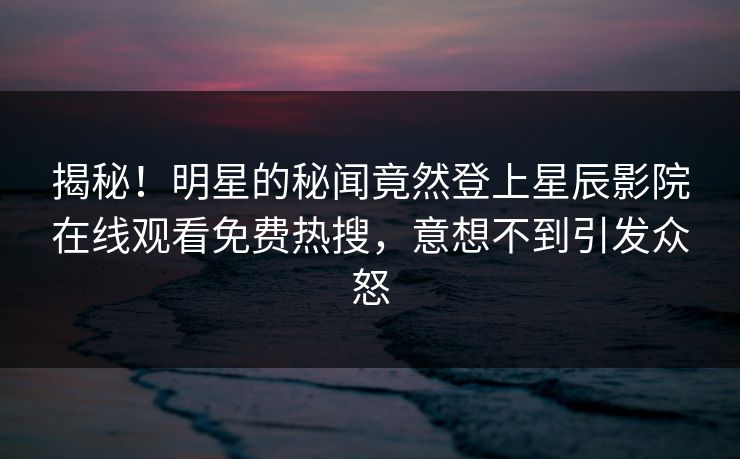 揭秘！明星的秘闻竟然登上星辰影院在线观看免费热搜，意想不到引发众怒