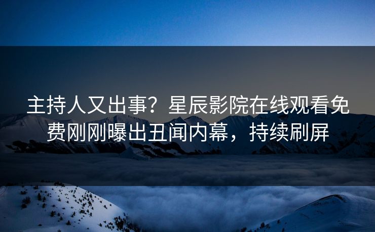 主持人又出事？星辰影院在线观看免费刚刚曝出丑闻内幕，持续刷屏