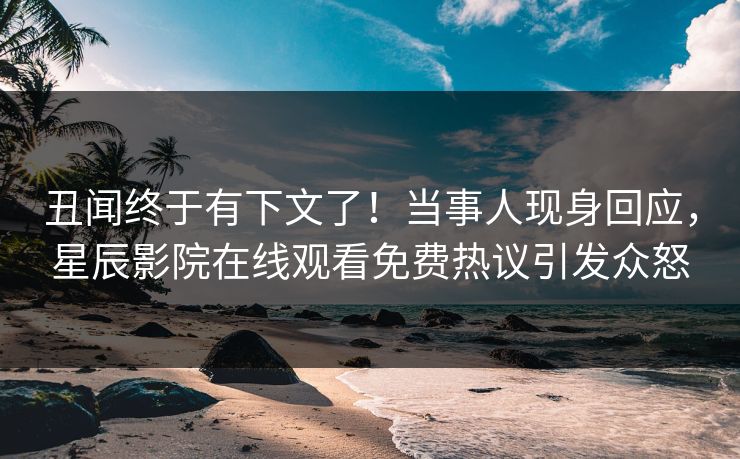 丑闻终于有下文了！当事人现身回应，星辰影院在线观看免费热议引发众怒