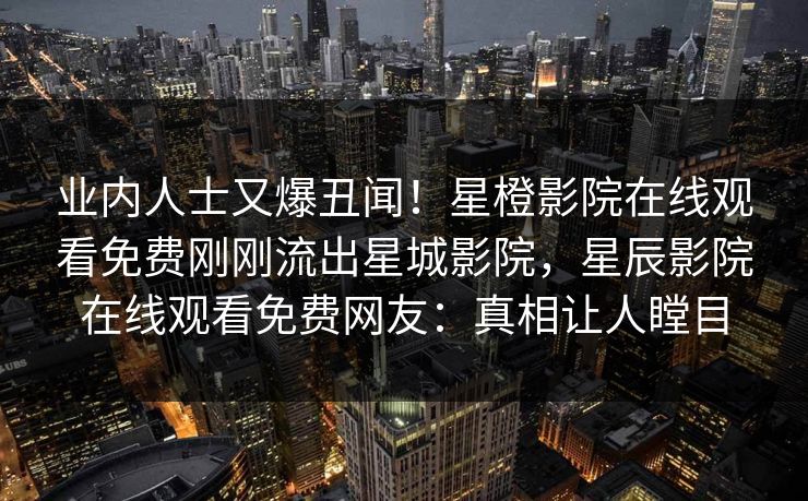 业内人士又爆丑闻！星橙影院在线观看免费刚刚流出星城影院，星辰影院在线观看免费网友：真相让人瞠目