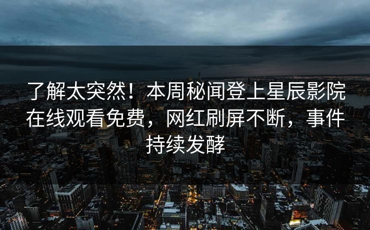 了解太突然！本周秘闻登上星辰影院在线观看免费，网红刷屏不断，事件持续发酵