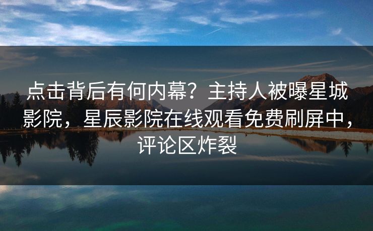 点击背后有何内幕？主持人被曝星城影院，星辰影院在线观看免费刷屏中，评论区炸裂