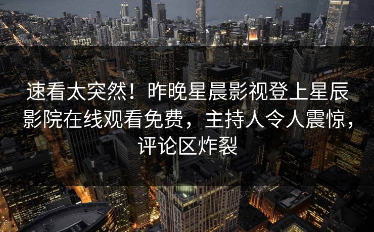 速看太突然！昨晚星晨影视登上星辰影院在线观看免费，主持人令人震惊，评论区炸裂