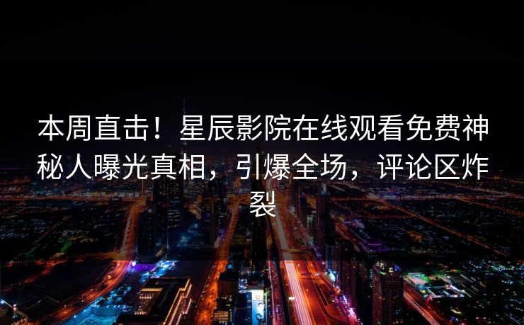 本周直击！星辰影院在线观看免费神秘人曝光真相，引爆全场，评论区炸裂