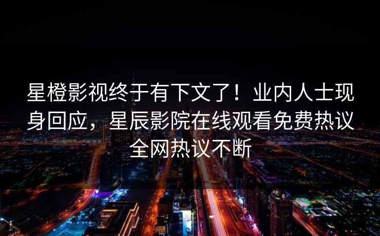 星橙影视终于有下文了！业内人士现身回应，星辰影院在线观看免费热议全网热议不断