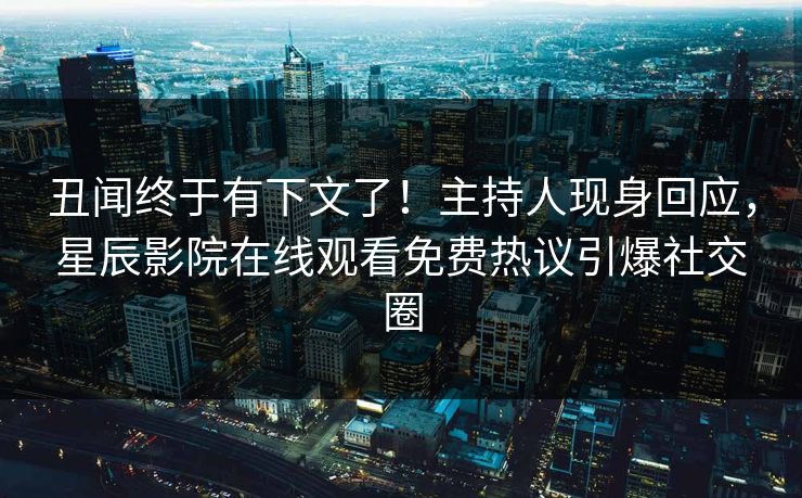 丑闻终于有下文了！主持人现身回应，星辰影院在线观看免费热议引爆社交圈