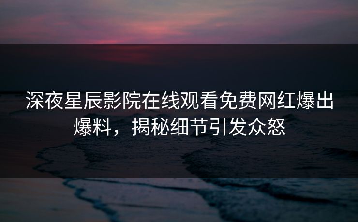 深夜星辰影院在线观看免费网红爆出爆料，揭秘细节引发众怒