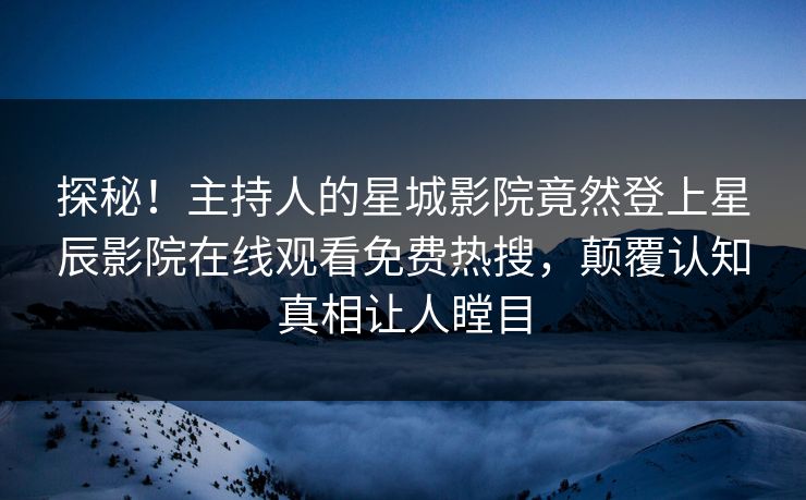 探秘！主持人的星城影院竟然登上星辰影院在线观看免费热搜，颠覆认知真相让人瞠目