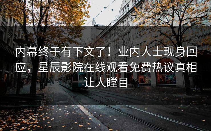 内幕终于有下文了！业内人士现身回应，星辰影院在线观看免费热议真相让人瞠目