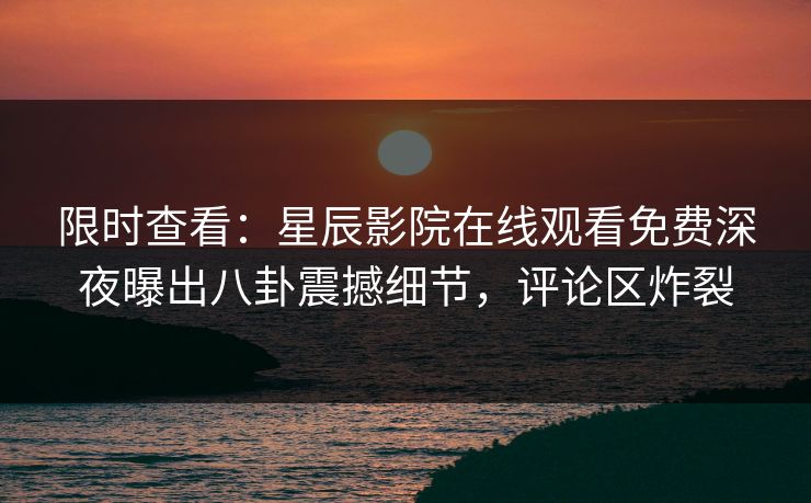 限时查看：星辰影院在线观看免费深夜曝出八卦震撼细节，评论区炸裂