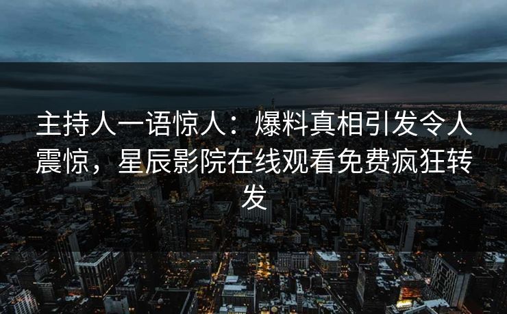 主持人一语惊人：爆料真相引发令人震惊，星辰影院在线观看免费疯狂转发