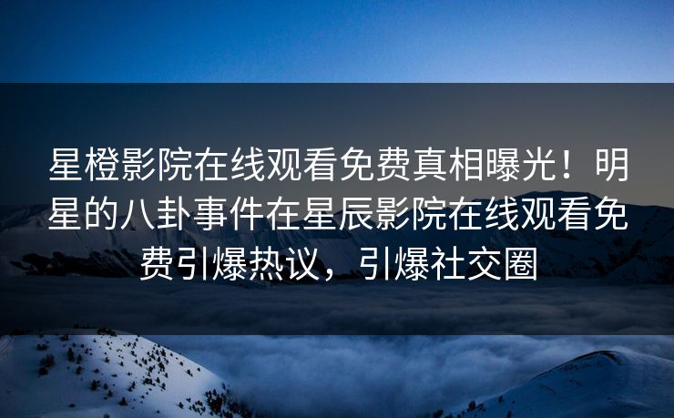 星橙影院在线观看免费真相曝光！明星的八卦事件在星辰影院在线观看免费引爆热议，引爆社交圈