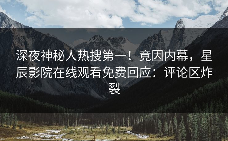 深夜神秘人热搜第一！竟因内幕，星辰影院在线观看免费回应：评论区炸裂