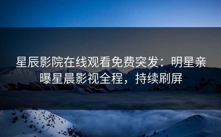 星辰影院在线观看免费突发：明星亲曝星晨影视全程，持续刷屏