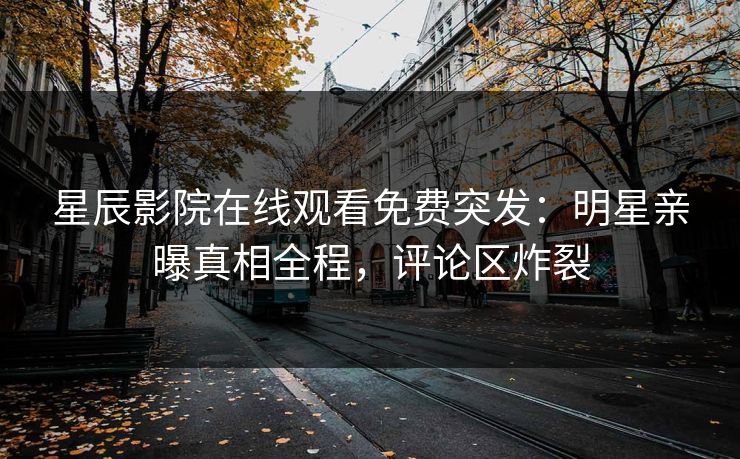 星辰影院在线观看免费突发：明星亲曝真相全程，评论区炸裂