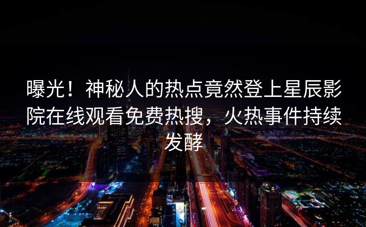 曝光！神秘人的热点竟然登上星辰影院在线观看免费热搜，火热事件持续发酵
