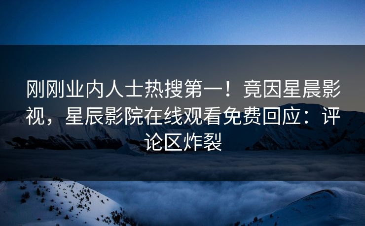 刚刚业内人士热搜第一！竟因星晨影视，星辰影院在线观看免费回应：评论区炸裂