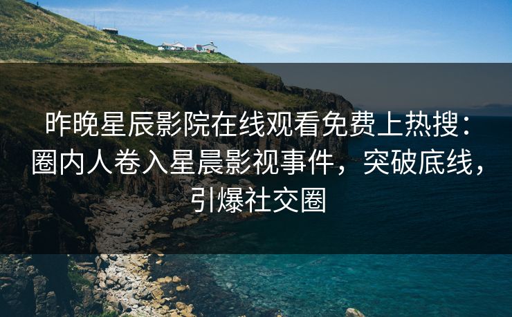 昨晚星辰影院在线观看免费上热搜：圈内人卷入星晨影视事件，突破底线，引爆社交圈