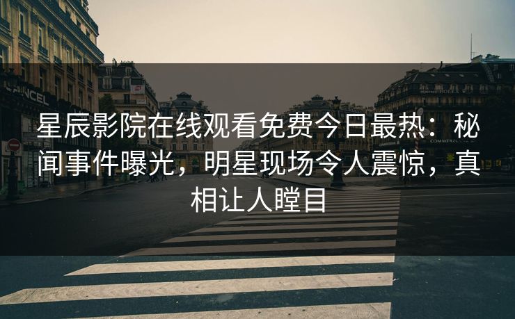 星辰影院在线观看免费今日最热：秘闻事件曝光，明星现场令人震惊，真相让人瞠目
