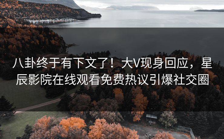 八卦终于有下文了！大V现身回应，星辰影院在线观看免费热议引爆社交圈