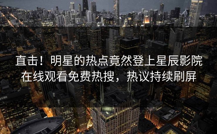 直击！明星的热点竟然登上星辰影院在线观看免费热搜，热议持续刷屏