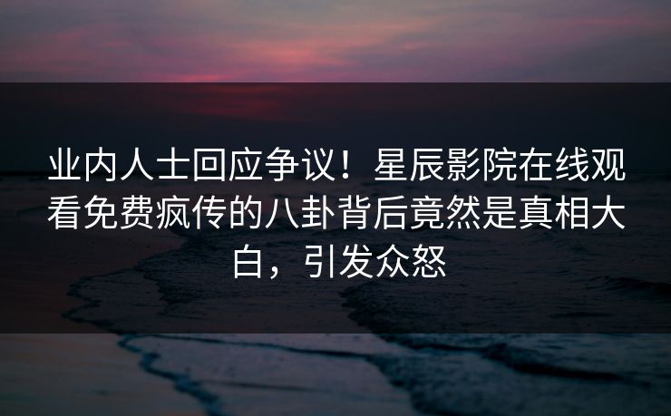 业内人士回应争议！星辰影院在线观看免费疯传的八卦背后竟然是真相大白，引发众怒