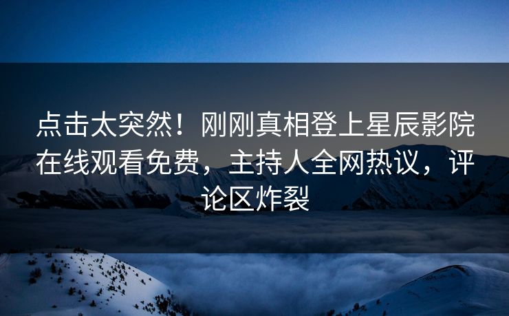 点击太突然！刚刚真相登上星辰影院在线观看免费，主持人全网热议，评论区炸裂