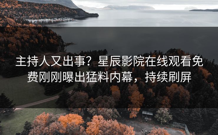 主持人又出事？星辰影院在线观看免费刚刚曝出猛料内幕，持续刷屏