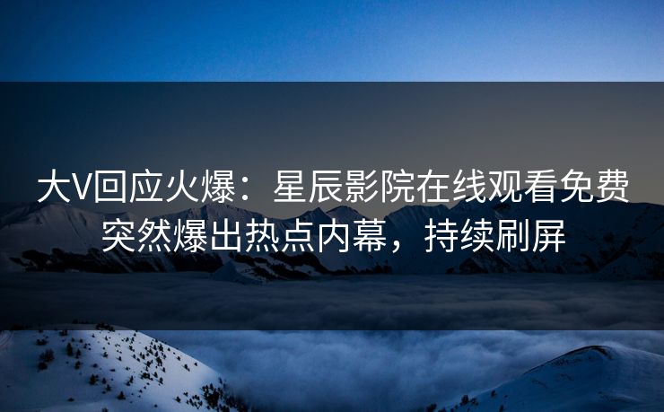 大V回应火爆：星辰影院在线观看免费突然爆出热点内幕，持续刷屏